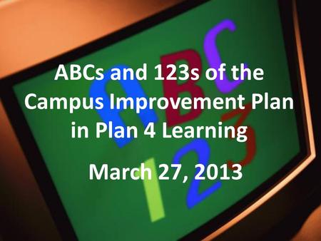 ABCs and 123s of the Campus Improvement Plan in Plan 4 Learning March 27, 2013.