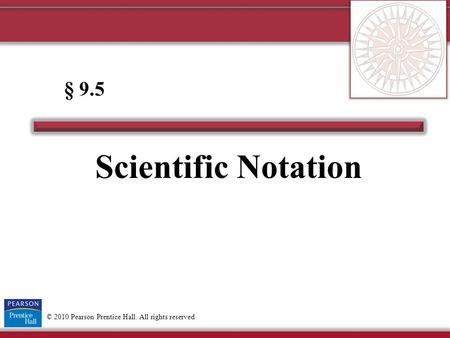 © 2010 Pearson Prentice Hall. All rights reserved Scientific Notation § 9.5.