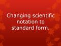 Changing scientific notation to standard form.. Scientific Notation Standard Form The exponent on the 10 tells you how many spaces you will move the decimal.