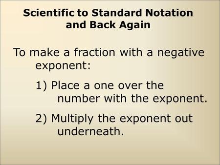 To make a fraction with a negative exponent: 1) Place a one over the number with the exponent. 2) Multiply the exponent out underneath. Scientific to.