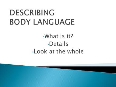 What is it? Details Look at the whole.  Form of communication ◦ Communicating without words ◦ Non-verbal ◦ Using facial expressions ◦ Gestures  Can.