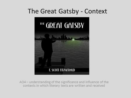 The Great Gatsby - Context AO4 – understanding of the significance and influence of the contexts in which literary texts are written and received.