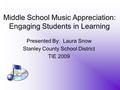 Middle School Music Appreciation: Engaging Students in Learning Presented By: Laura Snow Stanley County School District TIE 2009.