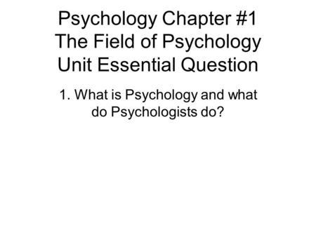 Psychology Chapter #1 The Field of Psychology Unit Essential Question 1. What is Psychology and what do Psychologists do?