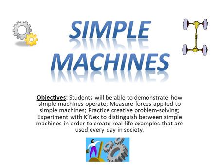 Objectives: Students will be able to demonstrate how simple machines operate; Measure forces applied to simple machines; Practice creative problem-solving;