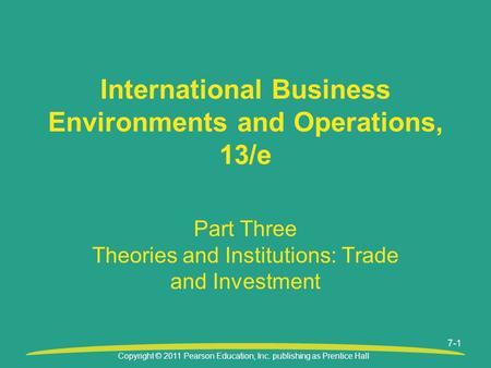 Copyright © 2011 Pearson Education, Inc. publishing as Prentice Hall 7-1 Part Three Theories and Institutions: Trade and Investment International Business.