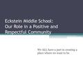 Eckstein Middle School: Our Role in a Positive and Respectful Community We ALL have a part in creating a place where we want to be.