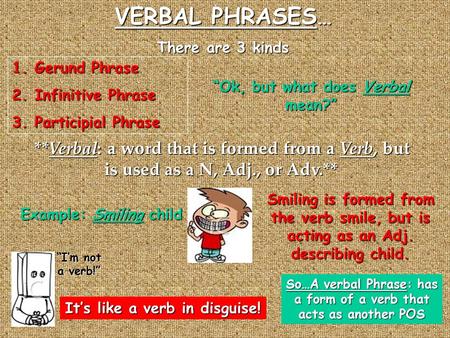 VERBAL PHRASES… There are 3 kinds 1.Gerund Phrase 2.Infinitive Phrase 3.Participial Phrase “Ok, but what does Verbal mean?” **Verbal: a word that is formed.