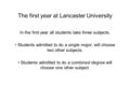 The first year at Lancaster University In the first year all students take three subjects. Students admitted to do a single major, will choose two other.