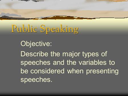 Public Speaking Objective: Describe the major types of speeches and the variables to be considered when presenting speeches.