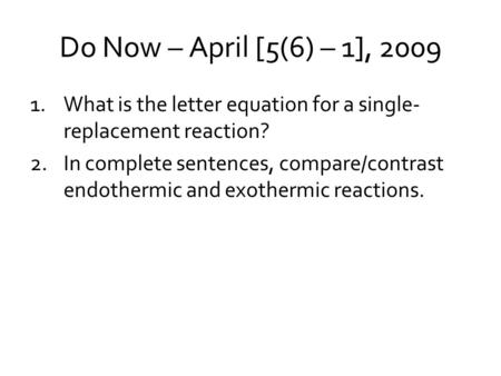 Do Now – April [5(6) – 1], 2009 1.What is the letter equation for a single- replacement reaction? 2.In complete sentences, compare/contrast endothermic.