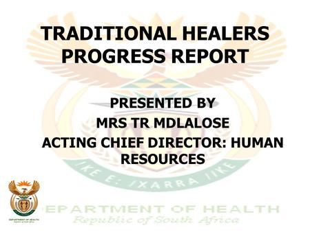 TRADITIONAL HEALERS PROGRESS REPORT PRESENTED BY MRS TR MDLALOSE ACTING CHIEF DIRECTOR: HUMAN RESOURCES.