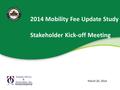 2014 Mobility Fee Update Study Stakeholder Kick-off Meeting March 20, 2014.