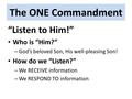 The ONE Commandment “Listen to Him!” Who is “Him?” – God’s beloved Son, His well-pleasing Son! How do we “Listen?” – We RECEIVE information – We RESPOND.