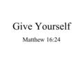 Give Yourself Matthew 16:24. Passion Preparation… Count the cost –Of following, or of NOT following Christ Forget yourself –Focus on others, the mission,