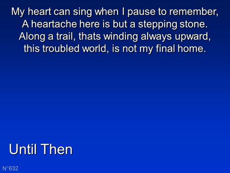 Until Then N°632 My heart can sing when I pause to remember, A heartache here is but a stepping stone. Along a trail, thats winding always upward, this.