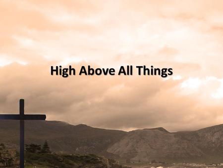 High Above All Things. Give me a passion to see Your glory A heart that worships You alone.