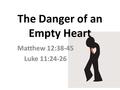 The Danger of an Empty Heart Matthew 12:38-45 Luke 11:24-26.