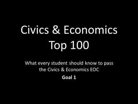 Civics & Economics Top 100 What every student should know to pass the Civics & Economics EOC Goal 1.