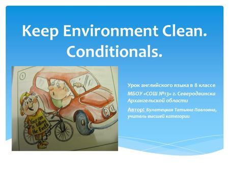 Keep Environment Clean. Conditionals. Урок английского языка в 8 классе МБОУ «СОШ №13» г. Северодвинска Архангельской области Автор : Булатецкая Татьяна.