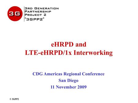 EHRPD and LTE-eHRPD/1x Interworking CDG Americas Regional Conference San Diego 11 November 2009 © 3GPP2.