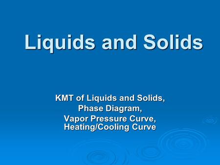 Liquids and Solids KMT of Liquids and Solids, Phase Diagram, Vapor Pressure Curve, Heating/Cooling Curve.