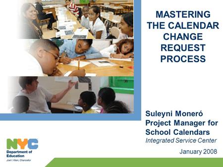 MASTERING THE CALENDAR CHANGE REQUEST PROCESS January 2008 Suleyni Moneró Project Manager for School Calendars Integrated Service Center.