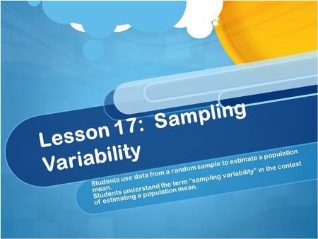 Lesson 17: Sampling Variability Students use data from a random sample to estimate a population mean. Students understand the term “sampling variability”