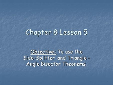 Chapter 8 Lesson 5 Objective: To use the Side-Splitter and Triangle – Angle Bisector Theorems.