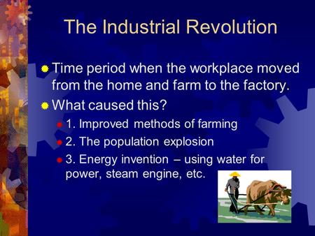 The Industrial Revolution  Time period when the workplace moved from the home and farm to the factory.  What caused this?  1. Improved methods of farming.