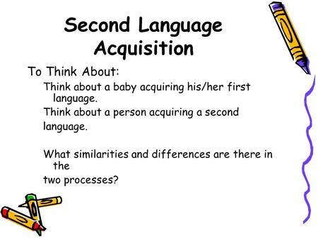 Second Language Acquisition To Think About: Think about a baby acquiring his/her first language. Think about a person acquiring a second language. What.