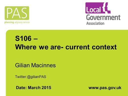 S106 – Where we are- current context Gilian Macinnes Date: March 2015www.pas.gov.uk.