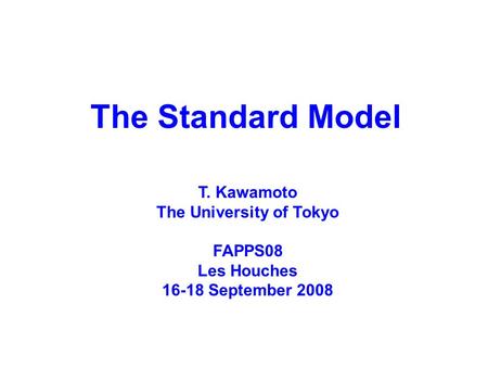 The Standard Model T. Kawamoto The University of Tokyo FAPPS08 Les Houches 16-18 September 2008.