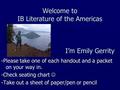 Welcome to IB Literature of the Americas I’m Emily Gerrity -Please take one of each handout and a packet on your way in. -Check seating chart -Check seating.