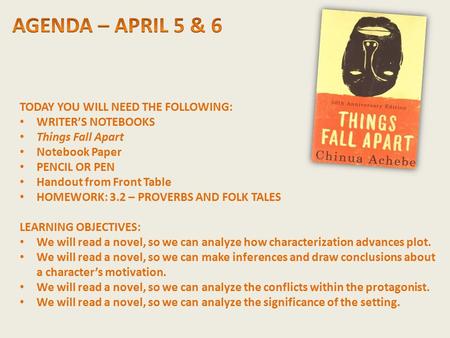 TODAY YOU WILL NEED THE FOLLOWING: WRITER’S NOTEBOOKS Things Fall Apart Notebook Paper PENCIL OR PEN Handout from Front Table HOMEWORK: 3.2 – PROVERBS.