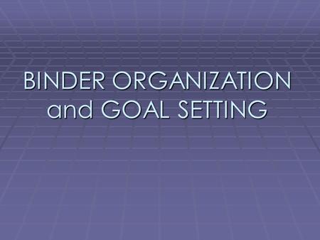 BINDER ORGANIZATION and GOAL SETTING. WHY IS IT IMPORTANT TO HAVE AN ORGANIZED BINDER?  To find your assignments, your homework, and your needed supplies.