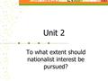 Unit 2 To what extent should nationalist interest be pursued?