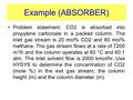 Example (ABSORBER) Problem statement: CO2 is absorbed into propylene carbonate in a packed column. The inlet gas stream is 20 mol% CO2 and 80 mol% methane.