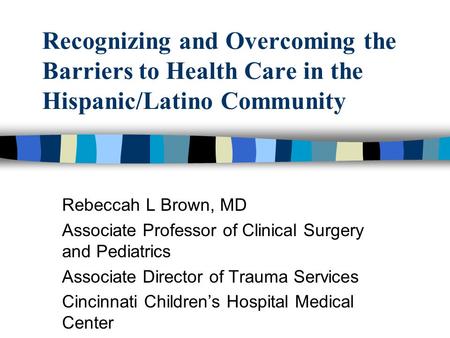 Recognizing and Overcoming the Barriers to Health Care in the Hispanic/Latino Community Rebeccah L Brown, MD Associate Professor of Clinical Surgery and.