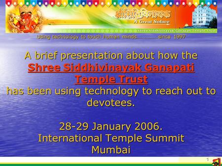 1 Using technology to touch human minds…………….since 1997 A brief presentation about how the Shree Siddhivinayak Ganapati Temple Trust has been using technology.