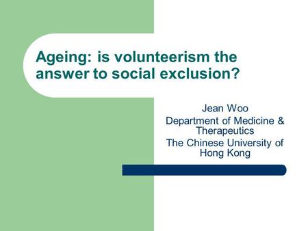 Ageing: is volunteerism the answer to social exclusion? Jean Woo Department of Medicine & Therapeutics The Chinese University of Hong Kong.