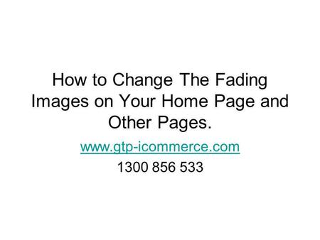 How to Change The Fading Images on Your Home Page and Other Pages. www.gtp-icommerce.com 1300 856 533.