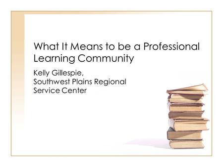 What It Means to be a Professional Learning Community Kelly Gillespie, Southwest Plains Regional Service Center.