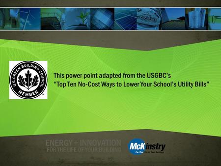 ENERGY + INNOVATION This power point adapted from the USGBCs Top Ten No-Cost Ways to Lower Your Schools Utility Bills FOR THE LIFE OF YOUR BUILDING.