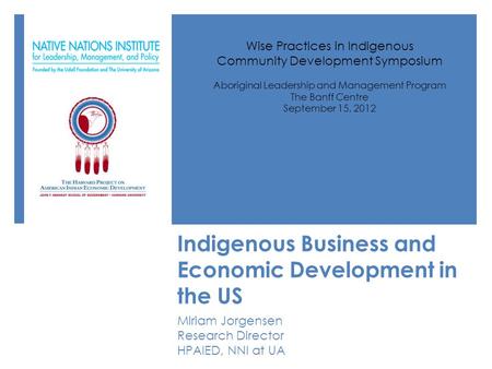 Indigenous Business and Economic Development in the US Miriam Jorgensen Research Director HPAIED, NNI at UA Wise Practices in Indigenous Community Development.