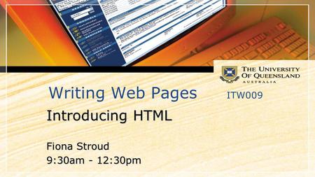 Writing Web Pages ITW009 Introducing HTML Fiona Stroud 9:30am - 12:30pm.