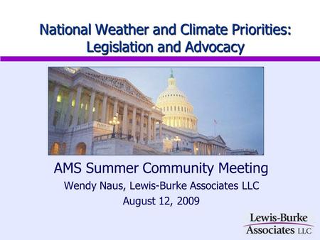 AMS Summer Community Meeting Wendy Naus, Lewis-Burke Associates LLC August 12, 2009 National Weather and Climate Priorities: Legislation and Advocacy.