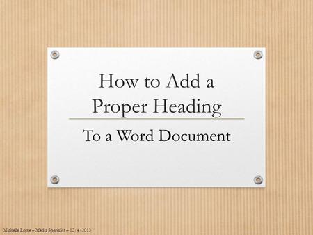 How to Add a Proper Heading To a Word Document Michelle Lowe – Media Specialist – 12/4/2013.