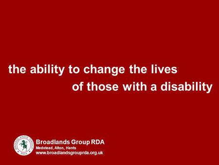 The ability to change the lives of those with a disability Broadlands Group RDA Medstead, Alton, Hants www.broadlandsgrouprda.org.uk.