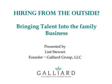 Hiring from the Outside! Bringing Talent Into the family Business Presented by Lisë Stewart Founder ~ Galliard Group, LLC.